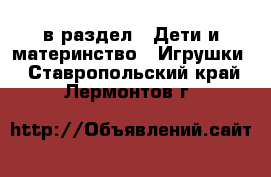  в раздел : Дети и материнство » Игрушки . Ставропольский край,Лермонтов г.